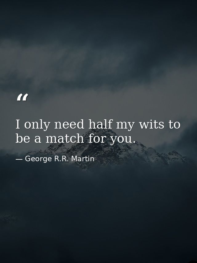 I only need half my wits to be a match for you. — George R.R. Martin