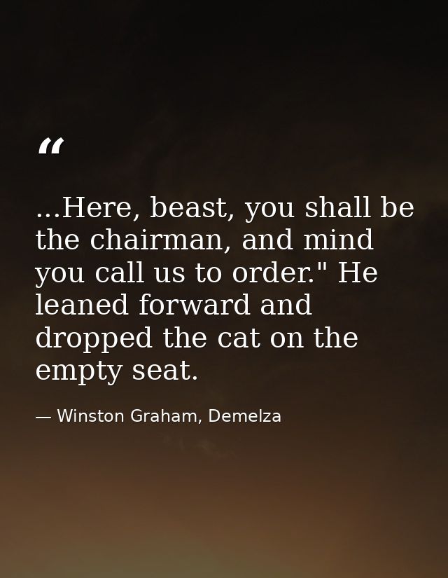 ...Here, beast, you shall be the chairman, and mind you call us to order." He leaned forward and dropped the cat on the  — Winston Graham, Demelza