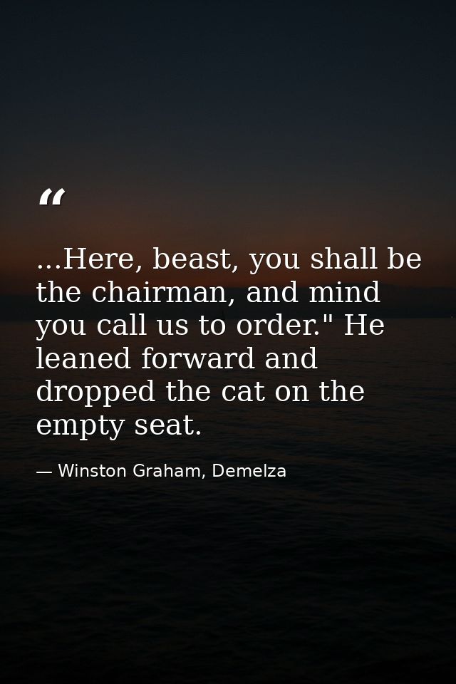 ...Here, beast, you shall be the chairman, and mind you call us to order." He leaned forward and dropped the cat on the  — Winston Graham, Demelza
