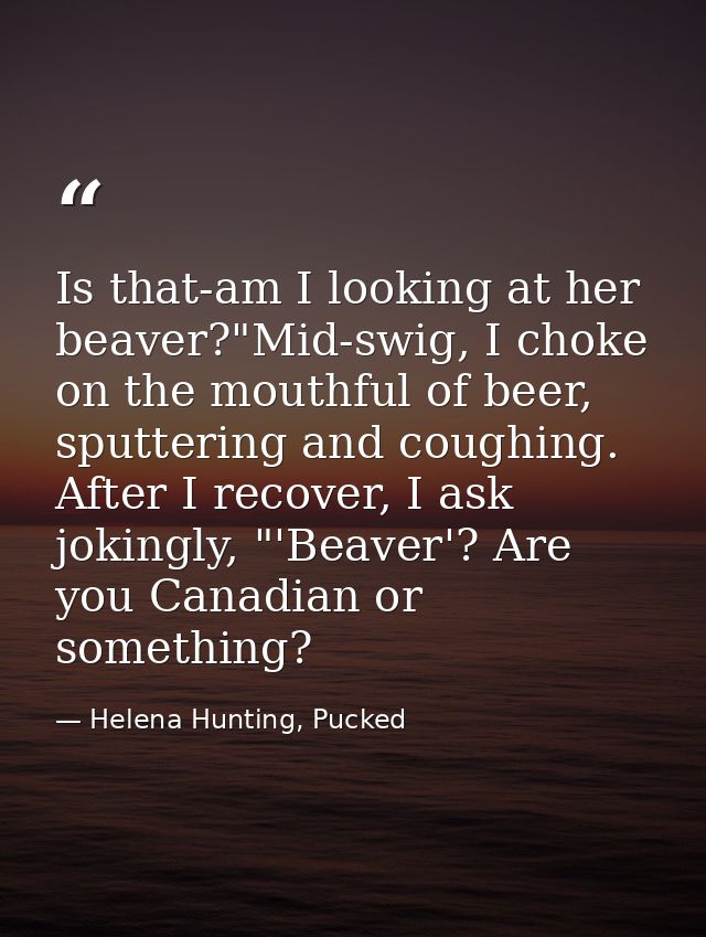 Is that-am I looking at her beaver?"Mid-swig, I choke on the mouthful of beer, sputtering and coughing. After I recover, — Helena Hunting, Pucked