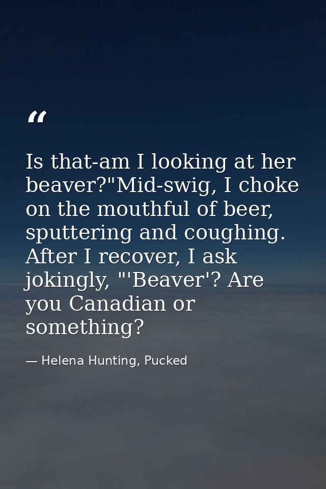 Is that-am I looking at her beaver?"Mid-swig, I choke on the mouthful of beer, sputtering and coughing. After I recover, — Helena Hunting, Pucked