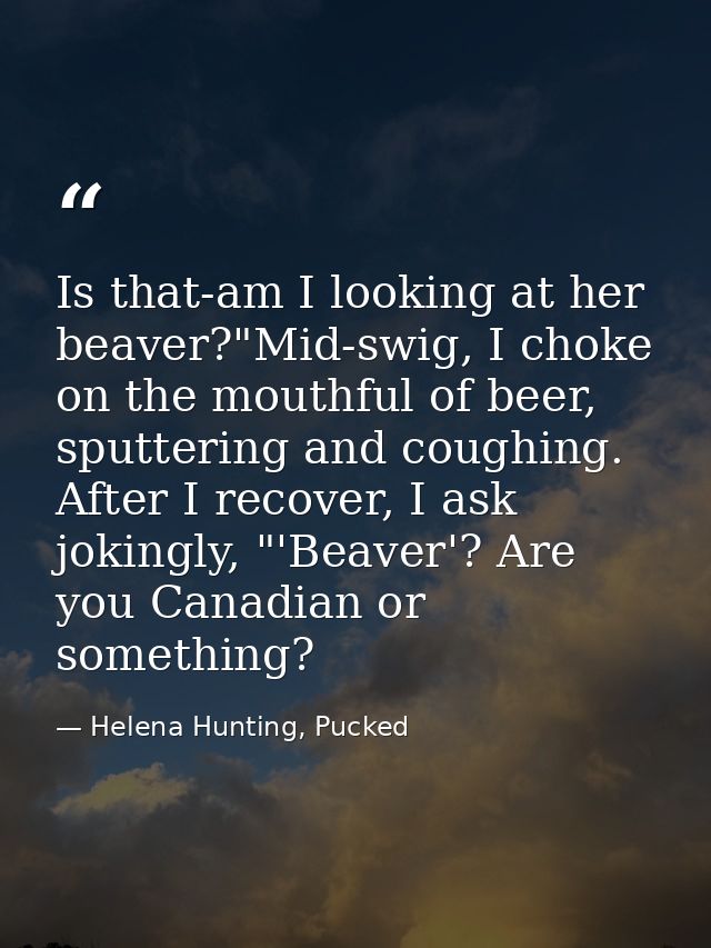 Is that-am I looking at her beaver?"Mid-swig, I choke on the mouthful of beer, sputtering and coughing. After I recover, — Helena Hunting, Pucked