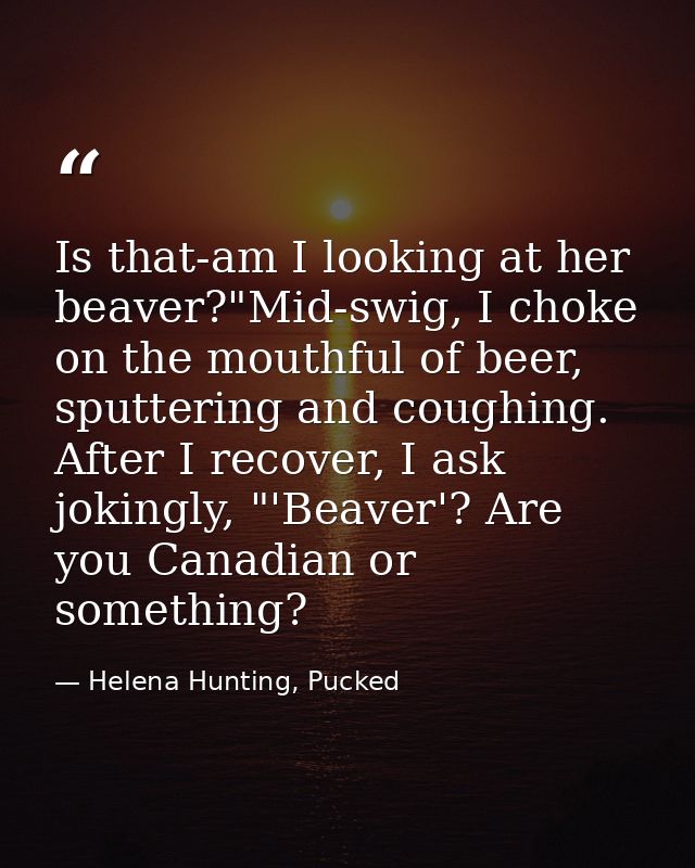 Is that-am I looking at her beaver?"Mid-swig, I choke on the mouthful of beer, sputtering and coughing. After I recover, — Helena Hunting, Pucked