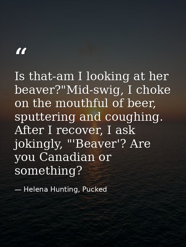 Is that-am I looking at her beaver?"Mid-swig, I choke on the mouthful of beer, sputtering and coughing. After I recover, — Helena Hunting, Pucked