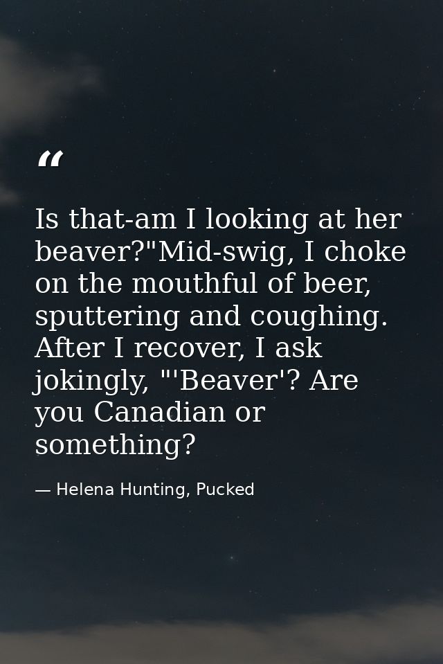 Is that-am I looking at her beaver?"Mid-swig, I choke on the mouthful of beer, sputtering and coughing. After I recover, — Helena Hunting, Pucked