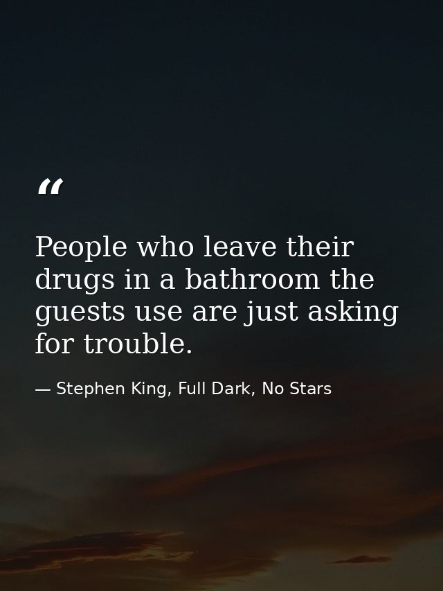People who leave their drugs in a bathroom the guests use are just asking for trouble. — Stephen King, Full Dark, No Stars