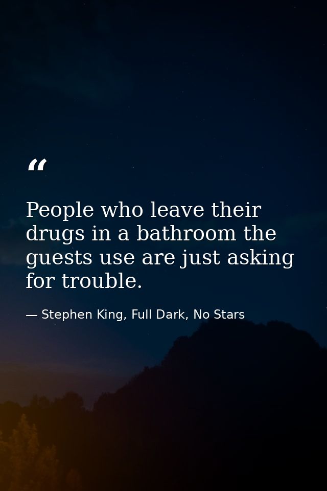People who leave their drugs in a bathroom the guests use are just asking for trouble. — Stephen King, Full Dark, No Stars