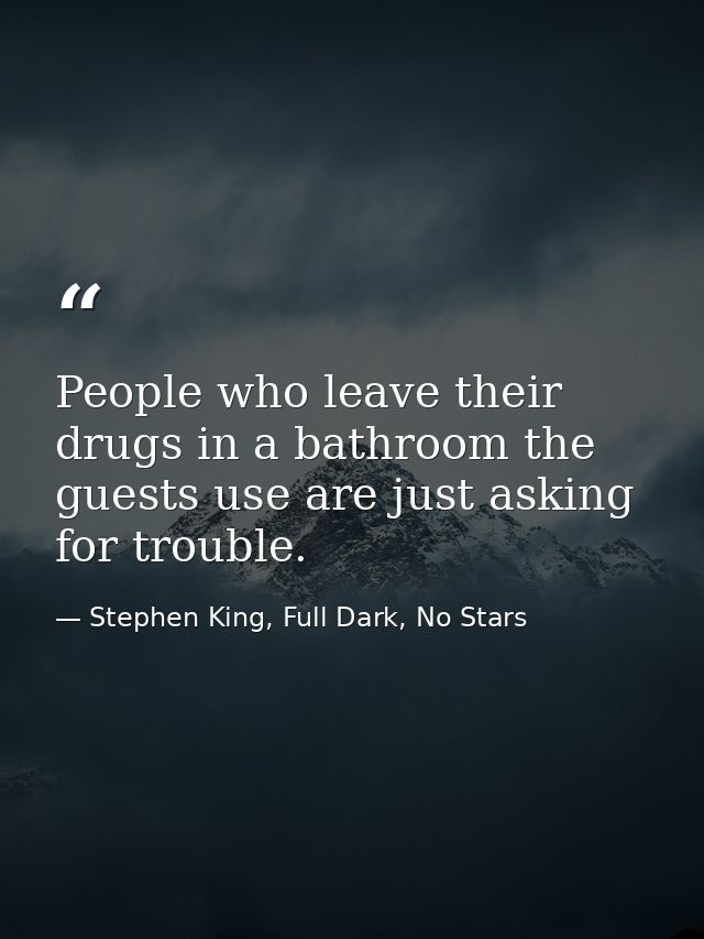 People who leave their drugs in a bathroom the guests use are just asking for trouble. — Stephen King, Full Dark, No Stars