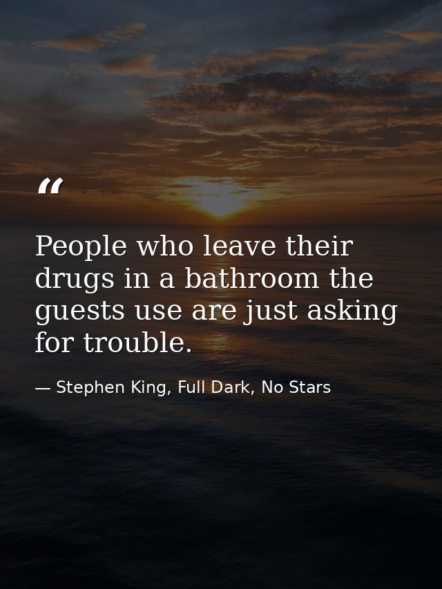 People who leave their drugs in a bathroom the guests use are just asking for trouble. — Stephen King, Full Dark, No Stars