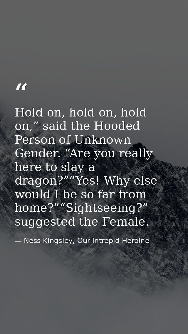 Hold on, hold on, hold on,” said the Hooded Person of Unknown Gender. “Are you really here to slay a dragon?”“Yes! Why e — Ness Kingsley, Our Intrepid Heroine