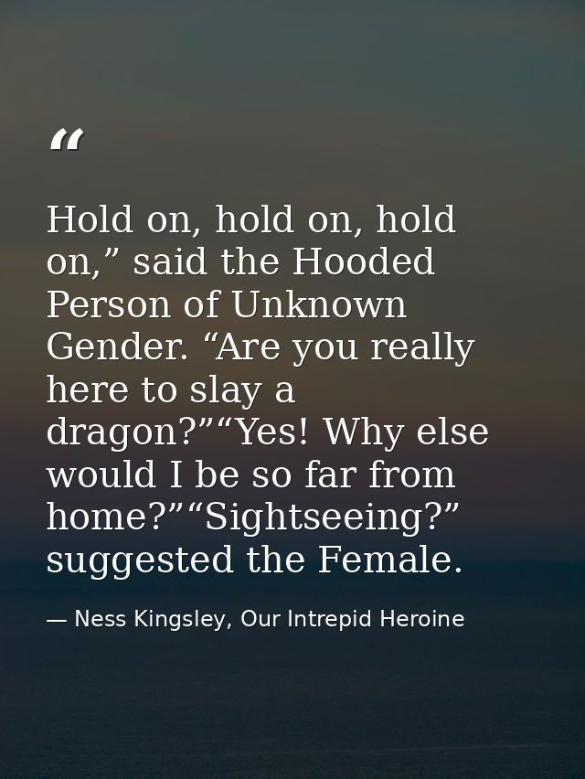 Hold on, hold on, hold on,” said the Hooded Person of Unknown Gender. “Are you really here to slay a dragon?”“Yes! Why e — Ness Kingsley, Our Intrepid Heroine