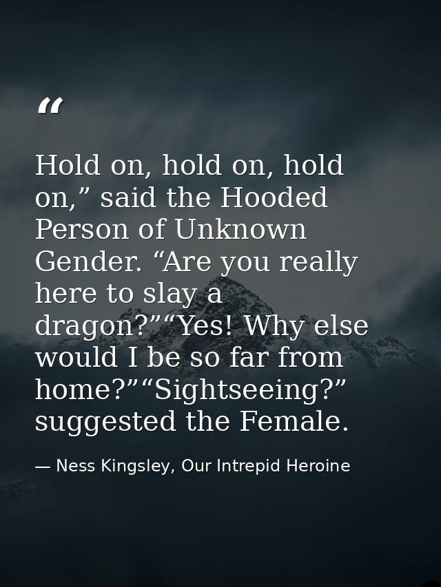 Hold on, hold on, hold on,” said the Hooded Person of Unknown Gender. “Are you really here to slay a dragon?”“Yes! Why e — Ness Kingsley, Our Intrepid Heroine