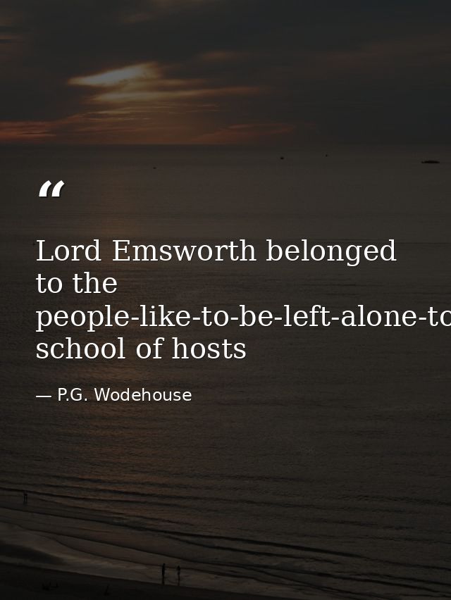 Lord Emsworth belonged to the people-like-to-be-left-alone-to-amuse-themselves-when-they-come-to-a-place school of hosts — P.G. Wodehouse