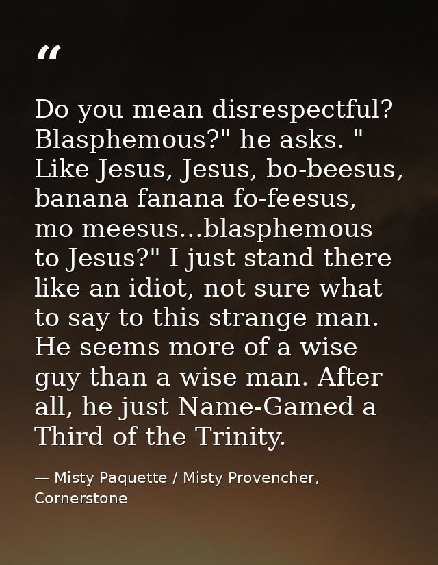 Do you mean disrespectful? Blasphemous?" he asks. " Like Jesus, Jesus, bo-beesus, banana fanana fo-feesus, mo meesus...b — Misty Paquette / Misty Provencher, Cornerstone