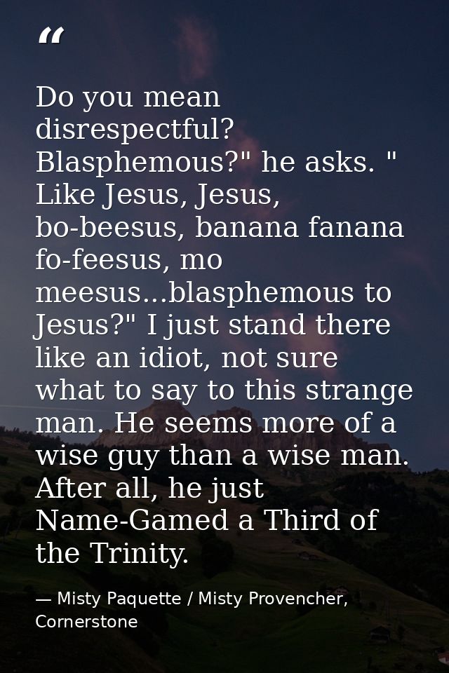 Do you mean disrespectful? Blasphemous?" he asks. " Like Jesus, Jesus, bo-beesus, banana fanana fo-feesus, mo meesus...b — Misty Paquette / Misty Provencher, Cornerstone