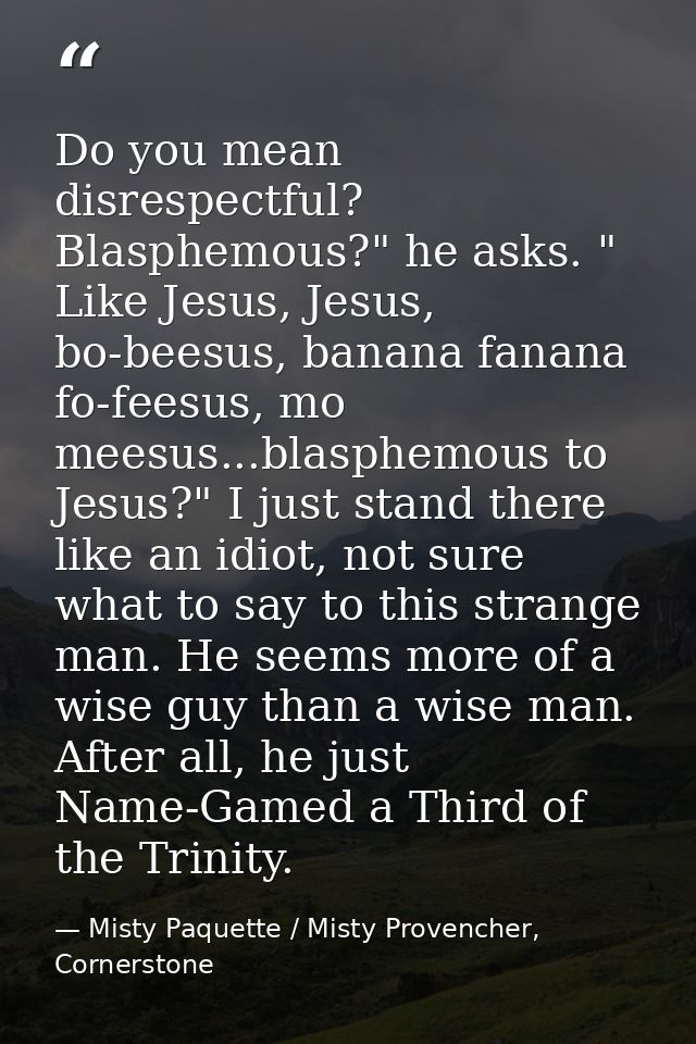 Do you mean disrespectful? Blasphemous?" he asks. " Like Jesus, Jesus, bo-beesus, banana fanana fo-feesus, mo meesus...b — Misty Paquette / Misty Provencher, Cornerstone