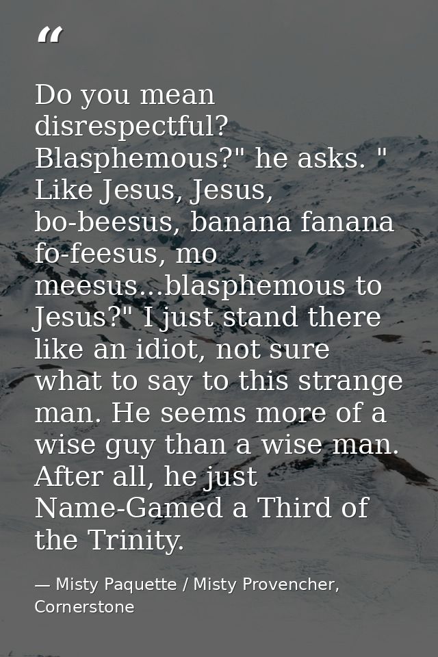 Do you mean disrespectful? Blasphemous?" he asks. " Like Jesus, Jesus, bo-beesus, banana fanana fo-feesus, mo meesus...b — Misty Paquette / Misty Provencher, Cornerstone