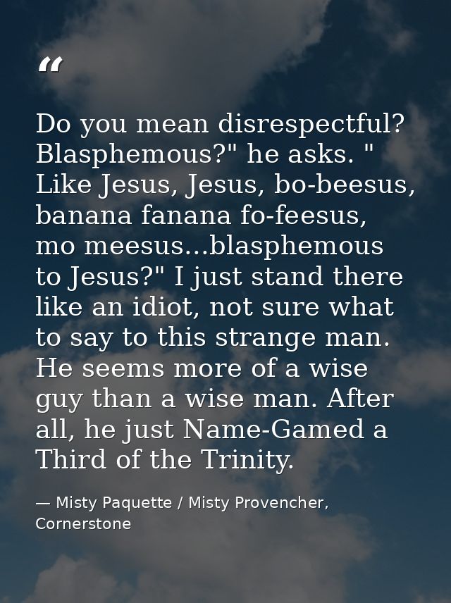 Do you mean disrespectful? Blasphemous?" he asks. " Like Jesus, Jesus, bo-beesus, banana fanana fo-feesus, mo meesus...b — Misty Paquette / Misty Provencher, Cornerstone
