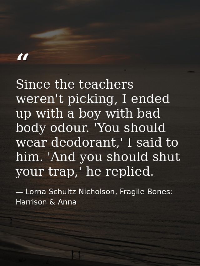 Since the teachers weren't picking, I ended up with a boy with bad body odour. 'You should wear deodorant,' I said to hi — Lorna Schultz Nicholson, Fragile Bones: Harrison & Anna