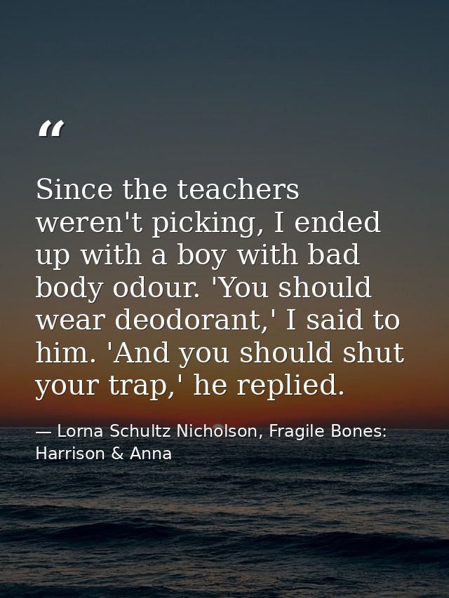 Since the teachers weren't picking, I ended up with a boy with bad body odour. 'You should wear deodorant,' I said to hi — Lorna Schultz Nicholson, Fragile Bones: Harrison & Anna