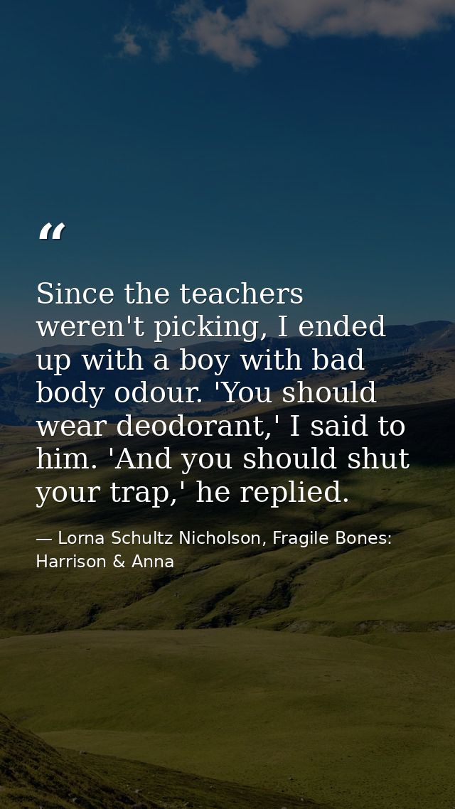 Since the teachers weren't picking, I ended up with a boy with bad body odour. 'You should wear deodorant,' I said to hi — Lorna Schultz Nicholson, Fragile Bones: Harrison & Anna