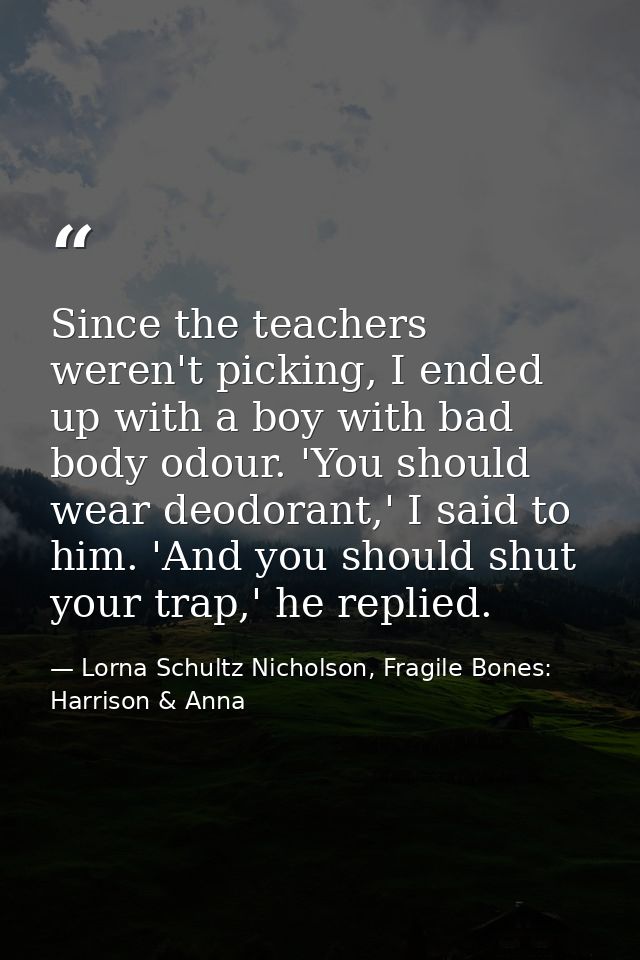 Since the teachers weren't picking, I ended up with a boy with bad body odour. 'You should wear deodorant,' I said to hi — Lorna Schultz Nicholson, Fragile Bones: Harrison & Anna
