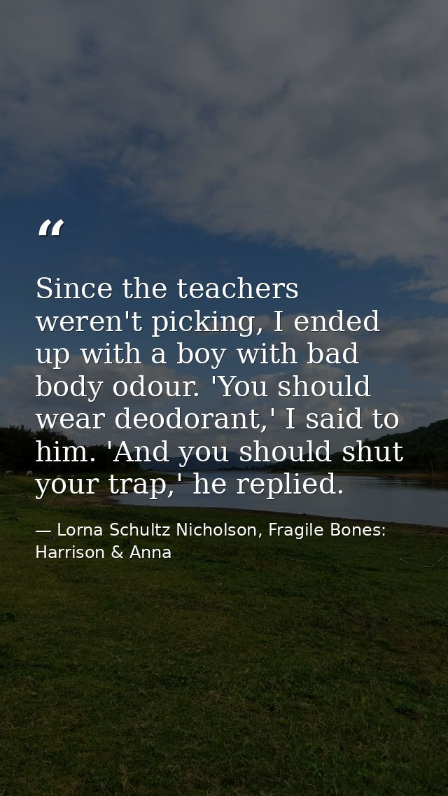 Since the teachers weren't picking, I ended up with a boy with bad body odour. 'You should wear deodorant,' I said to hi — Lorna Schultz Nicholson, Fragile Bones: Harrison & Anna
