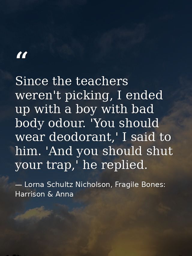 Since the teachers weren't picking, I ended up with a boy with bad body odour. 'You should wear deodorant,' I said to hi — Lorna Schultz Nicholson, Fragile Bones: Harrison & Anna