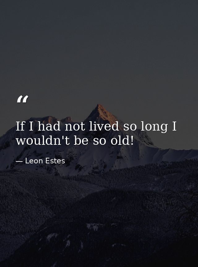 If I had not lived so long I wouldn't be so old! — Leon Estes