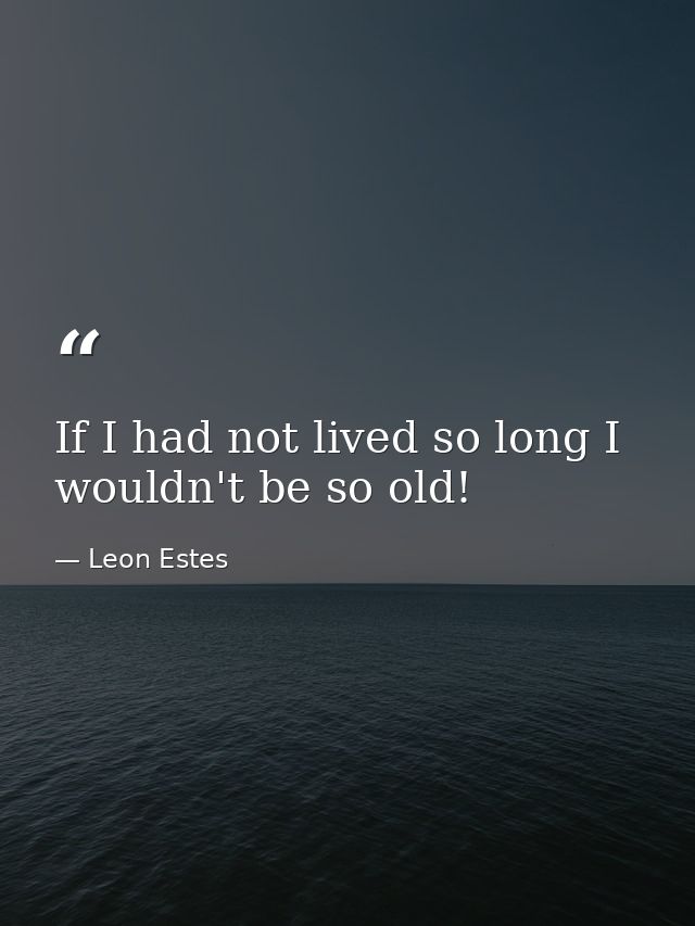 If I had not lived so long I wouldn't be so old! — Leon Estes