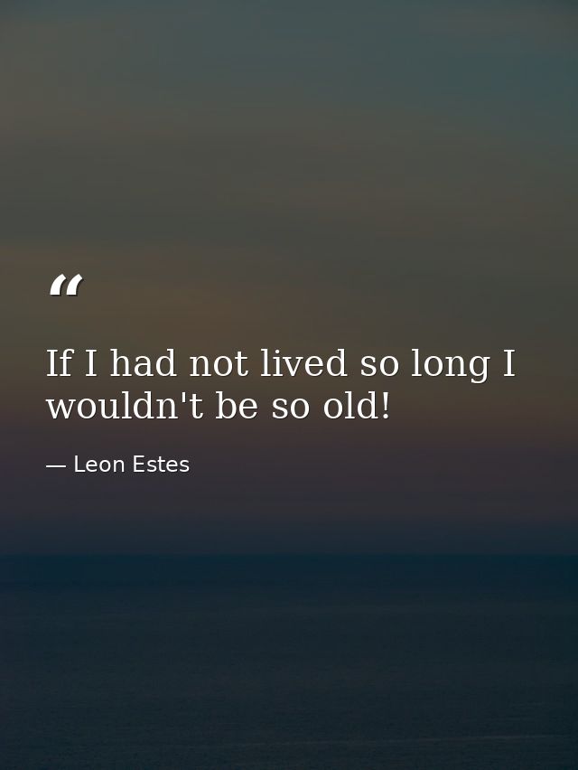 If I had not lived so long I wouldn't be so old! — Leon Estes