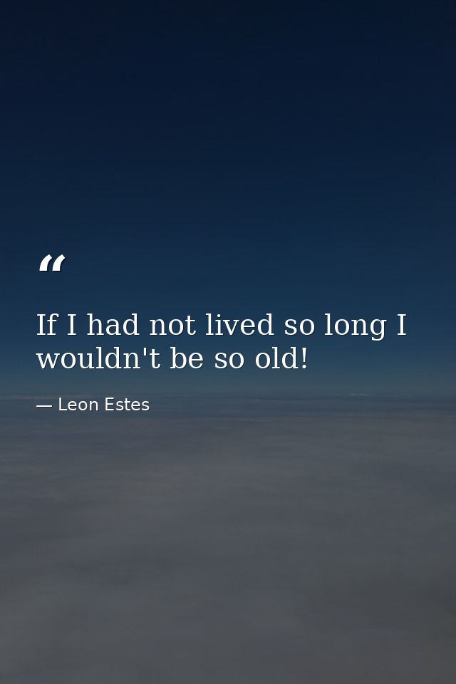 If I had not lived so long I wouldn't be so old! — Leon Estes
