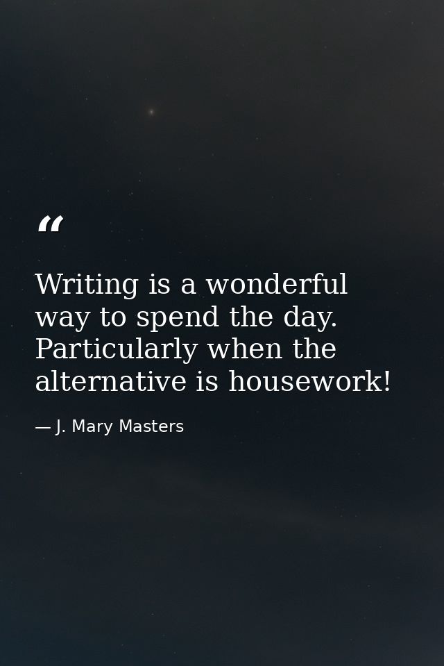 Writing is a wonderful way to spend the day. Particularly when the alternative is housework! — J. Mary Masters