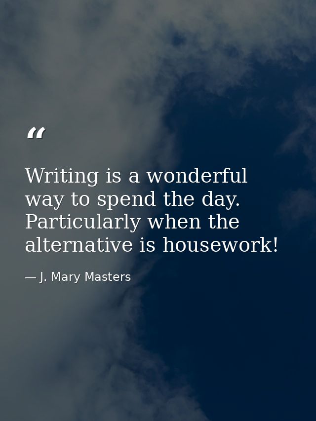 Writing is a wonderful way to spend the day. Particularly when the alternative is housework! — J. Mary Masters