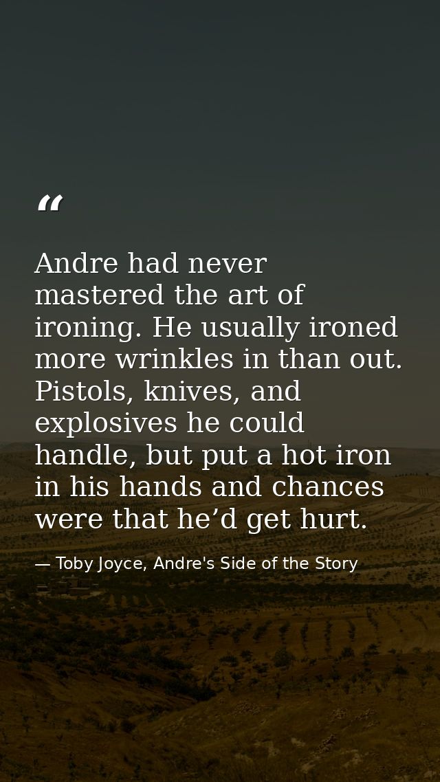 Andre had never mastered the art of ironing. He usually ironed more wrinkles in than out. Pistols, knives, and explosive — Toby Joyce, Andre's Side of the Story