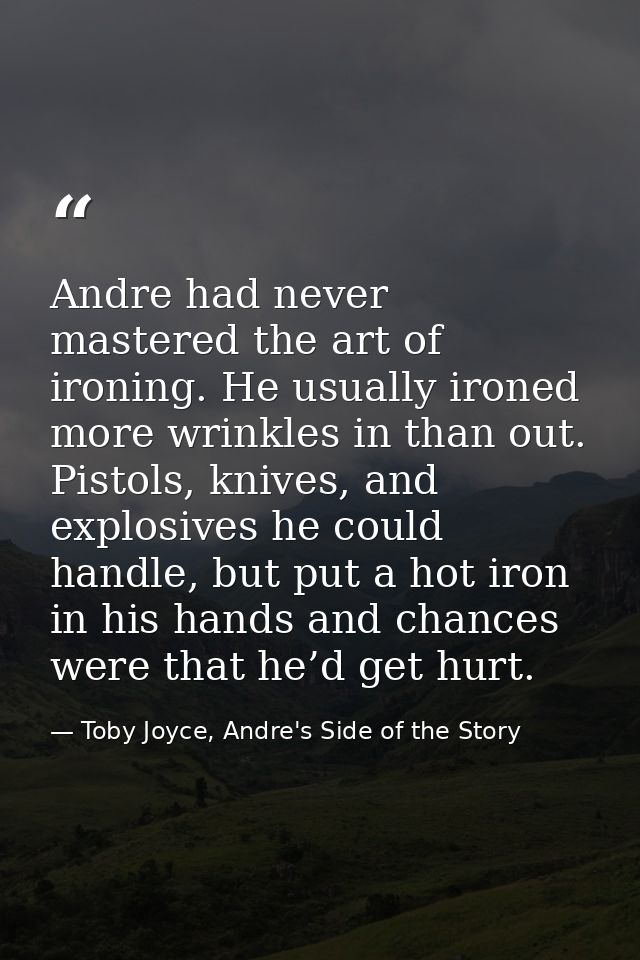Andre had never mastered the art of ironing. He usually ironed more wrinkles in than out. Pistols, knives, and explosive — Toby Joyce, Andre's Side of the Story