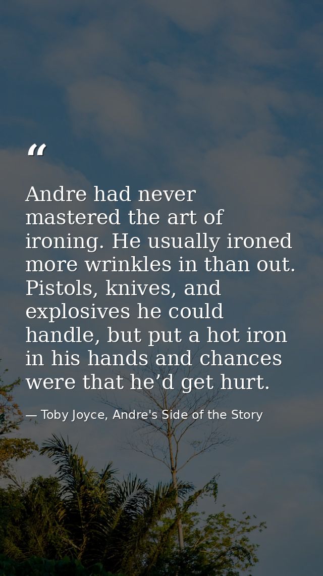 Andre had never mastered the art of ironing. He usually ironed more wrinkles in than out. Pistols, knives, and explosive — Toby Joyce, Andre's Side of the Story