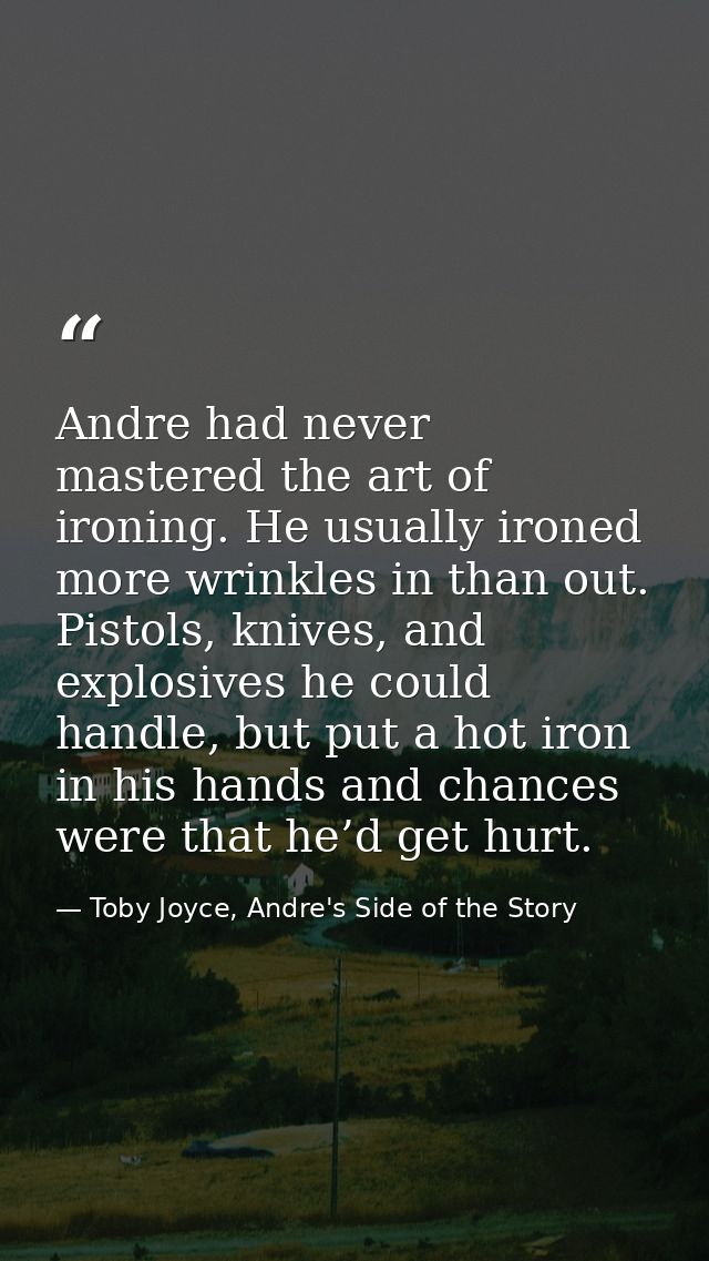 Andre had never mastered the art of ironing. He usually ironed more wrinkles in than out. Pistols, knives, and explosive — Toby Joyce, Andre's Side of the Story