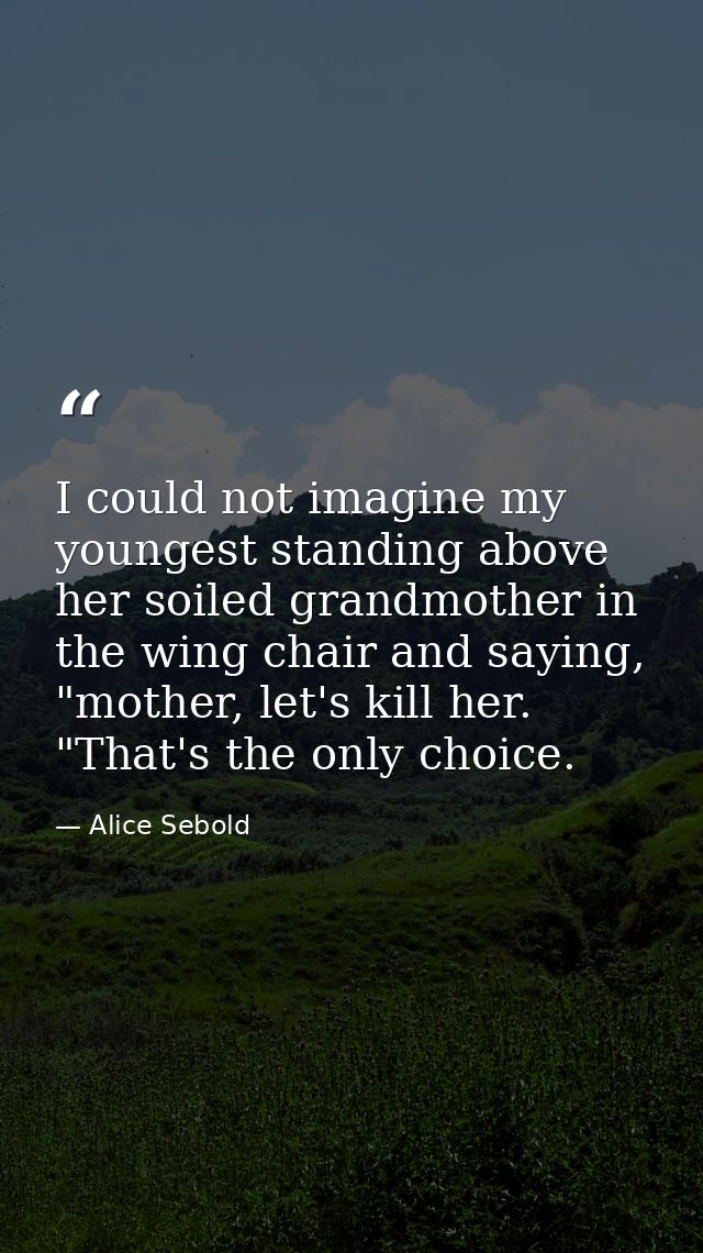 I could not imagine my youngest standing above her soiled grandmother in the wing chair and saying, "mother, let's kill  — Alice Sebold