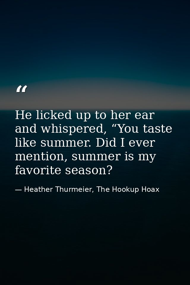 He licked up to her ear and whispered, “You taste like summer. Did I ever mention, summer is my favorite season? — Heather Thurmeier, The Hookup Hoax