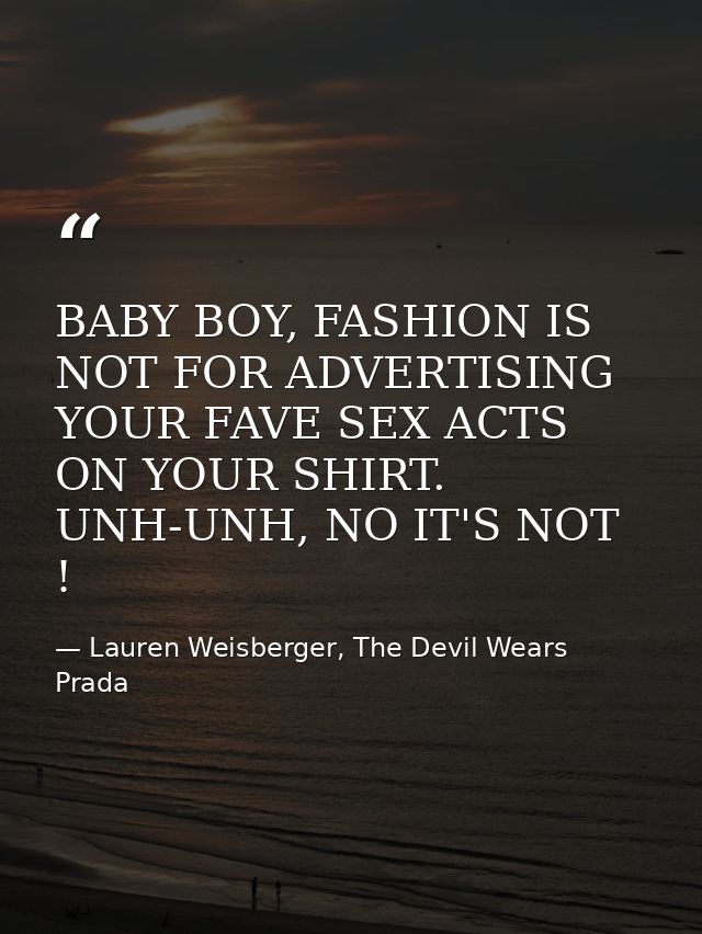 BABY BOY, FASHION IS NOT FOR ADVERTISING YOUR FAVE SEX ACTS ON YOUR SHIRT. UNH-UNH, NO IT'S NOT ! — Lauren Weisberger, The Devil Wears Prada