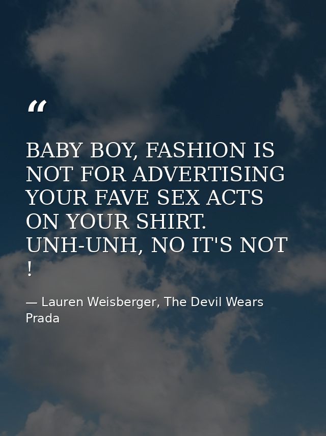 BABY BOY, FASHION IS NOT FOR ADVERTISING YOUR FAVE SEX ACTS ON YOUR SHIRT. UNH-UNH, NO IT'S NOT ! — Lauren Weisberger, The Devil Wears Prada