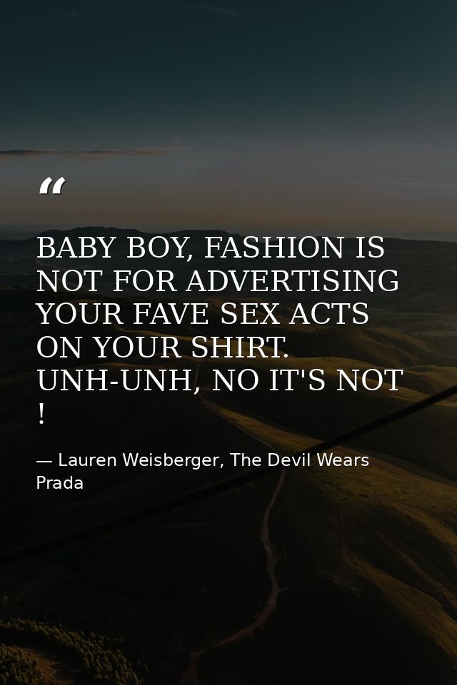 BABY BOY, FASHION IS NOT FOR ADVERTISING YOUR FAVE SEX ACTS ON YOUR SHIRT. UNH-UNH, NO IT'S NOT ! — Lauren Weisberger, The Devil Wears Prada