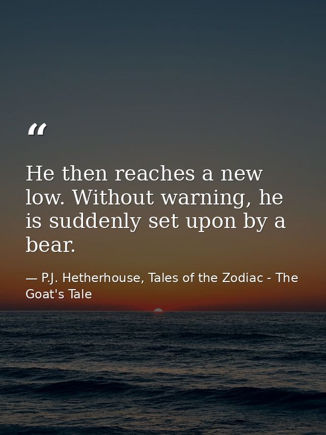 He then reaches a new low. Without warning, he is suddenly set upon by a bear. — P.J. Hetherhouse, Tales of the Zodiac - The Goat's Tale