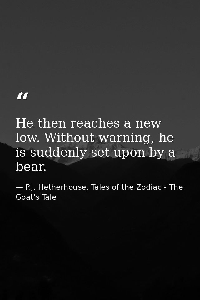 He then reaches a new low. Without warning, he is suddenly set upon by a bear. — P.J. Hetherhouse, Tales of the Zodiac - The Goat's Tale