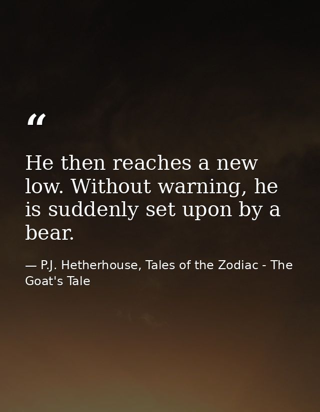 He then reaches a new low. Without warning, he is suddenly set upon by a bear. — P.J. Hetherhouse, Tales of the Zodiac - The Goat's Tale