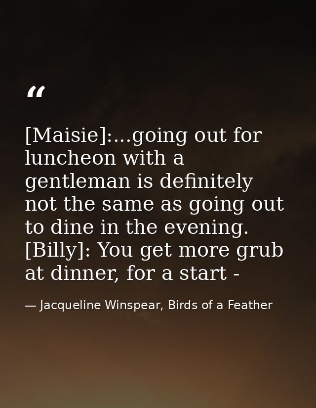 [Maisie]:...going out for luncheon with a gentleman is definitely not the same as going out to dine in the evening. [Bil — Jacqueline Winspear, Birds of a Feather