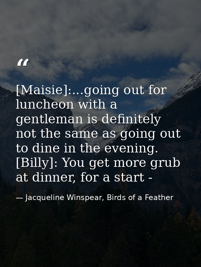 [Maisie]:...going out for luncheon with a gentleman is definitely not the same as going out to dine in the evening. [Bil — Jacqueline Winspear, Birds of a Feather