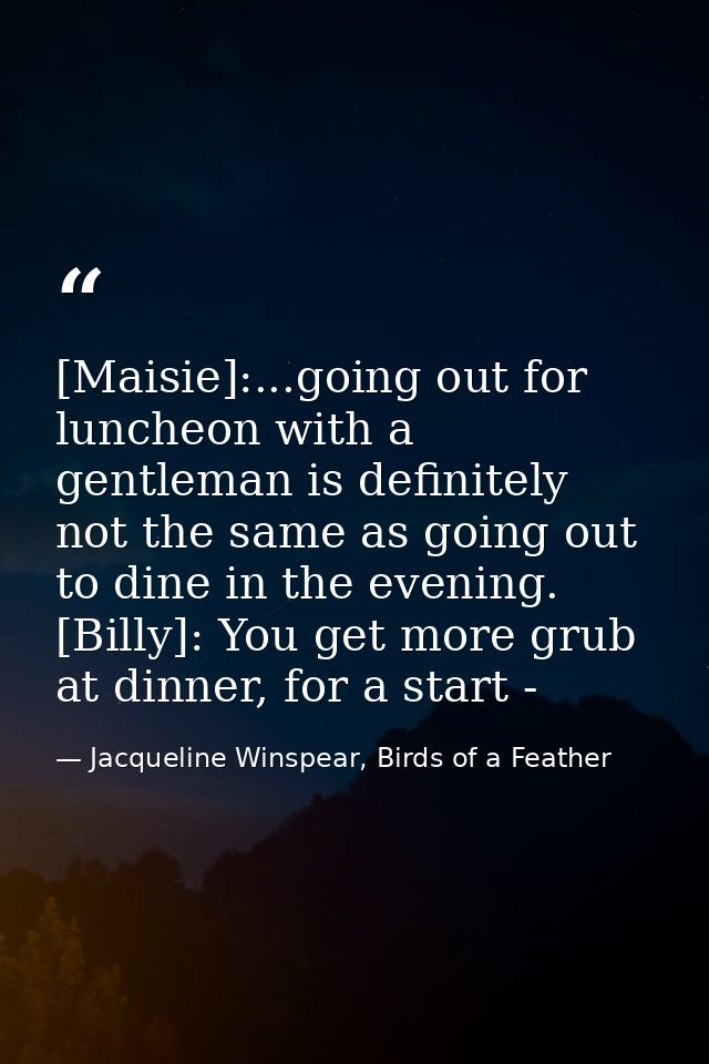 [Maisie]:...going out for luncheon with a gentleman is definitely not the same as going out to dine in the evening. [Bil — Jacqueline Winspear, Birds of a Feather