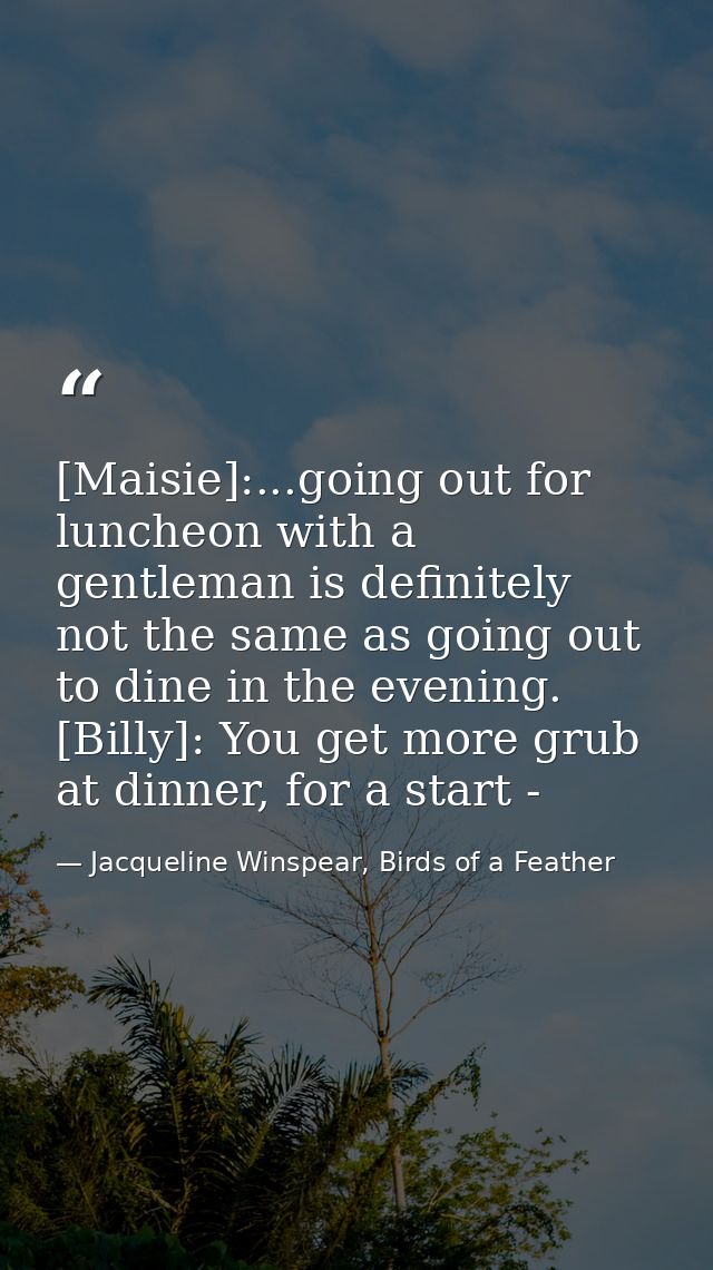 [Maisie]:...going out for luncheon with a gentleman is definitely not the same as going out to dine in the evening. [Bil — Jacqueline Winspear, Birds of a Feather